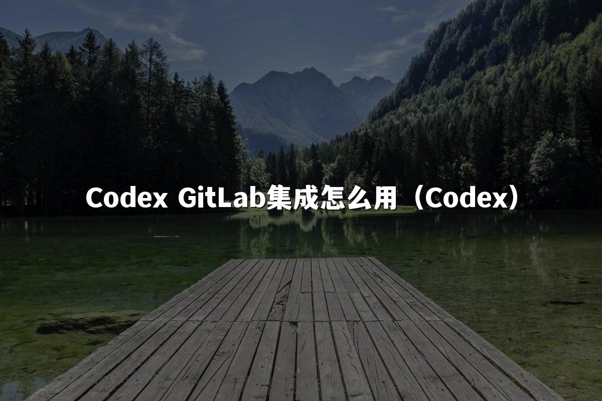 Codex GitLab集成怎么用（Codex）
