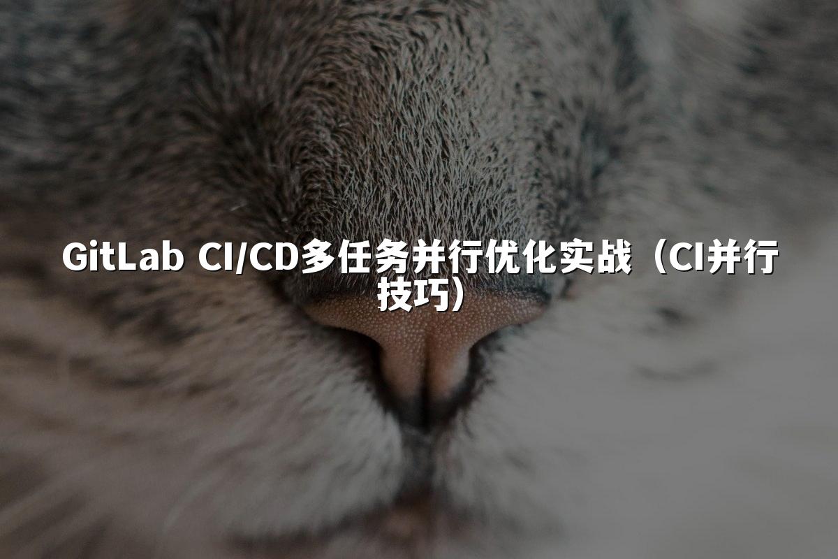 GitLab CI/CD多任务并行优化实战（CI并行技巧）