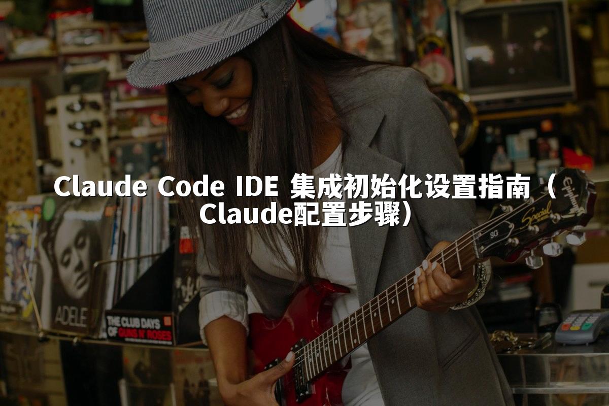 Claude Code IDE 集成初始化设置指南（Claude配置步骤）