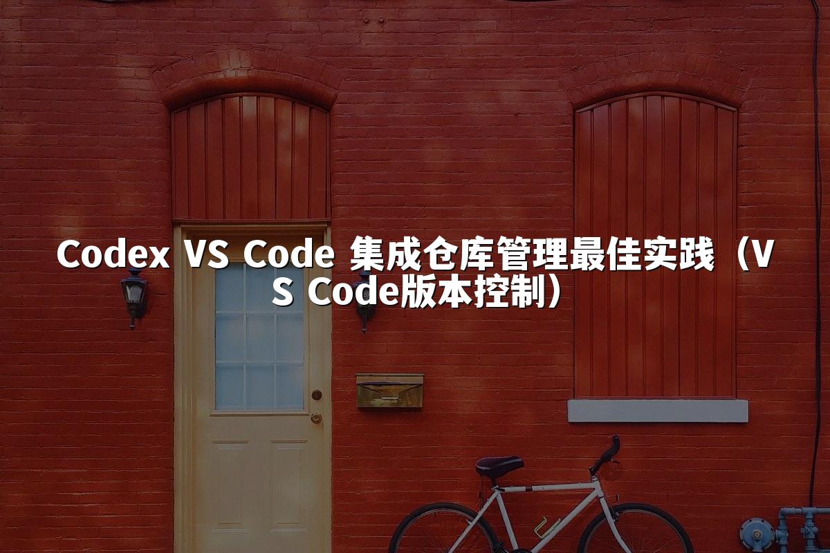 Codex VS Code 集成仓库管理最佳实践（VS Code版本控制）