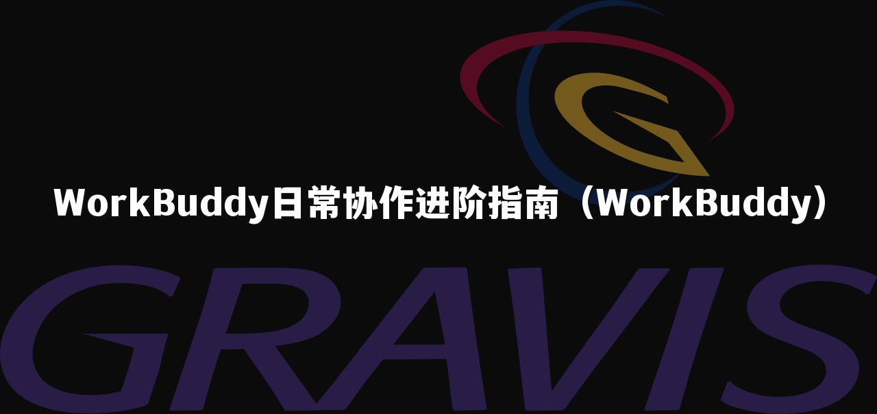 WorkBuddy日常协作进阶指南(WorkBuddy)