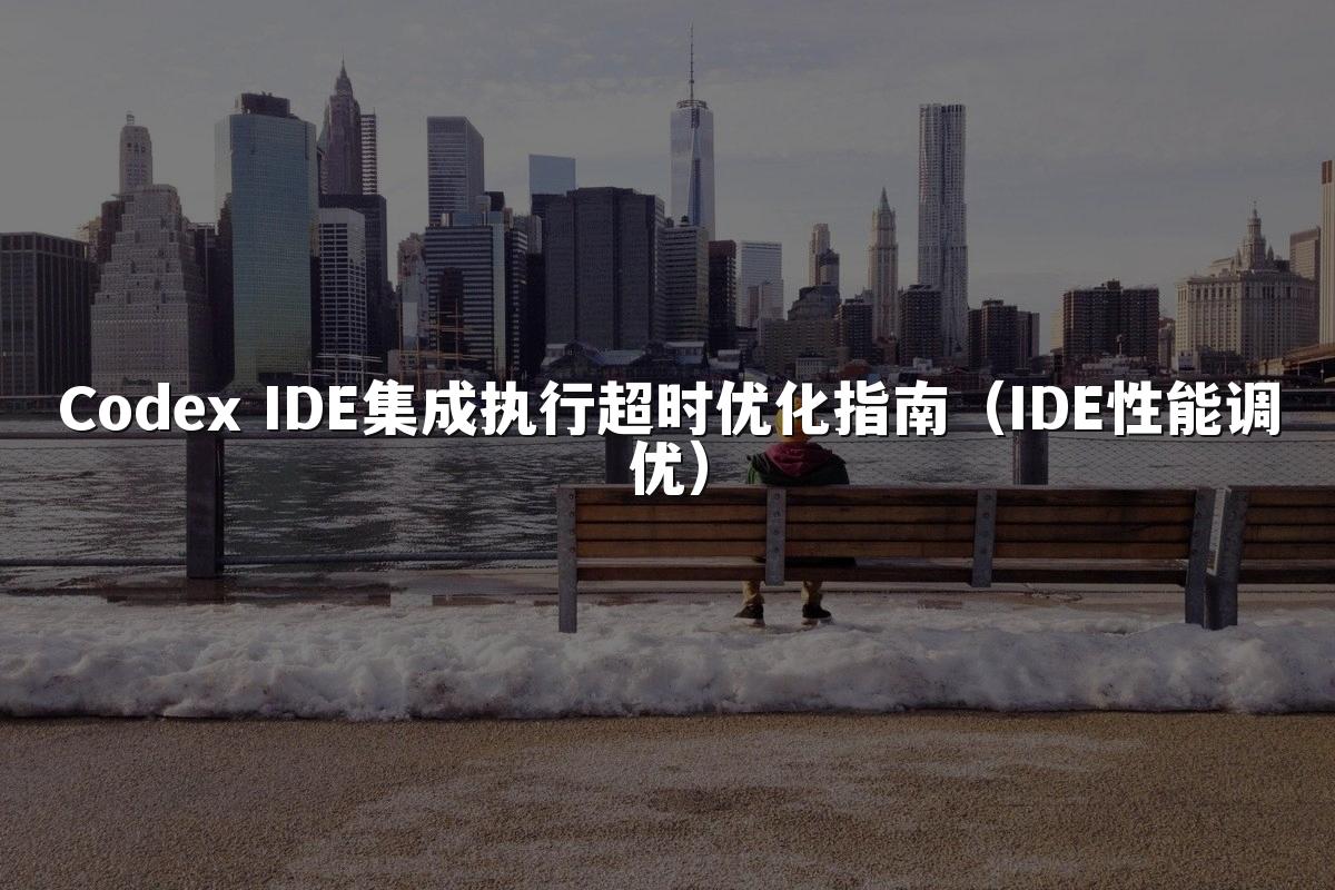 Codex IDE集成执行超时优化指南（IDE性能调优）