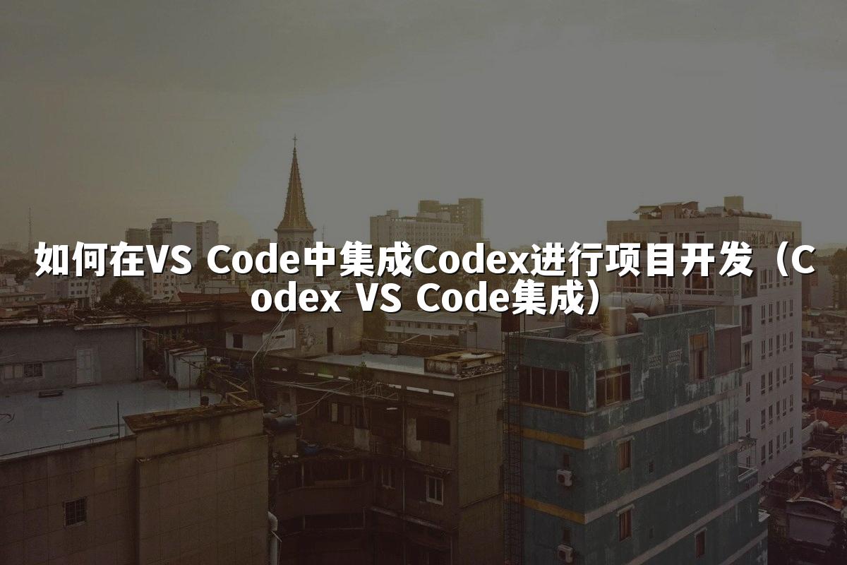 如何在VS Code中集成Codex进行项目开发（Codex VS Code集成）