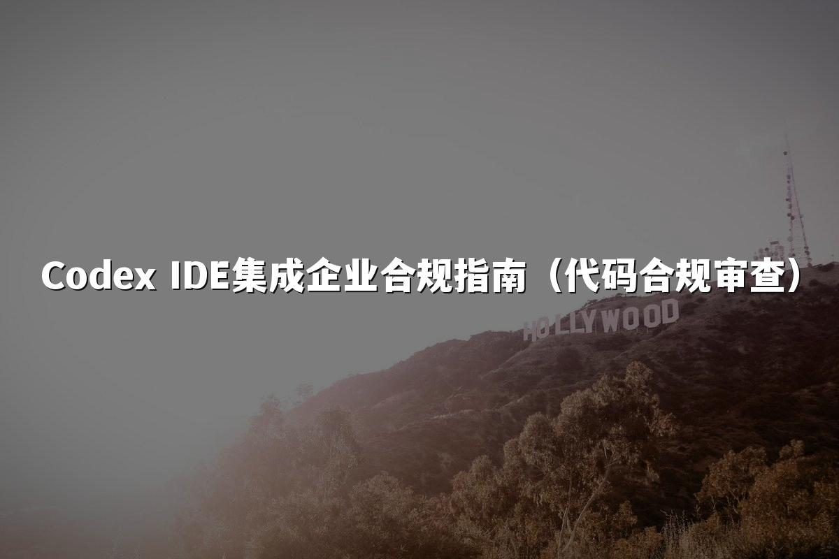 Codex IDE集成企业合规指南(代码合规审查)