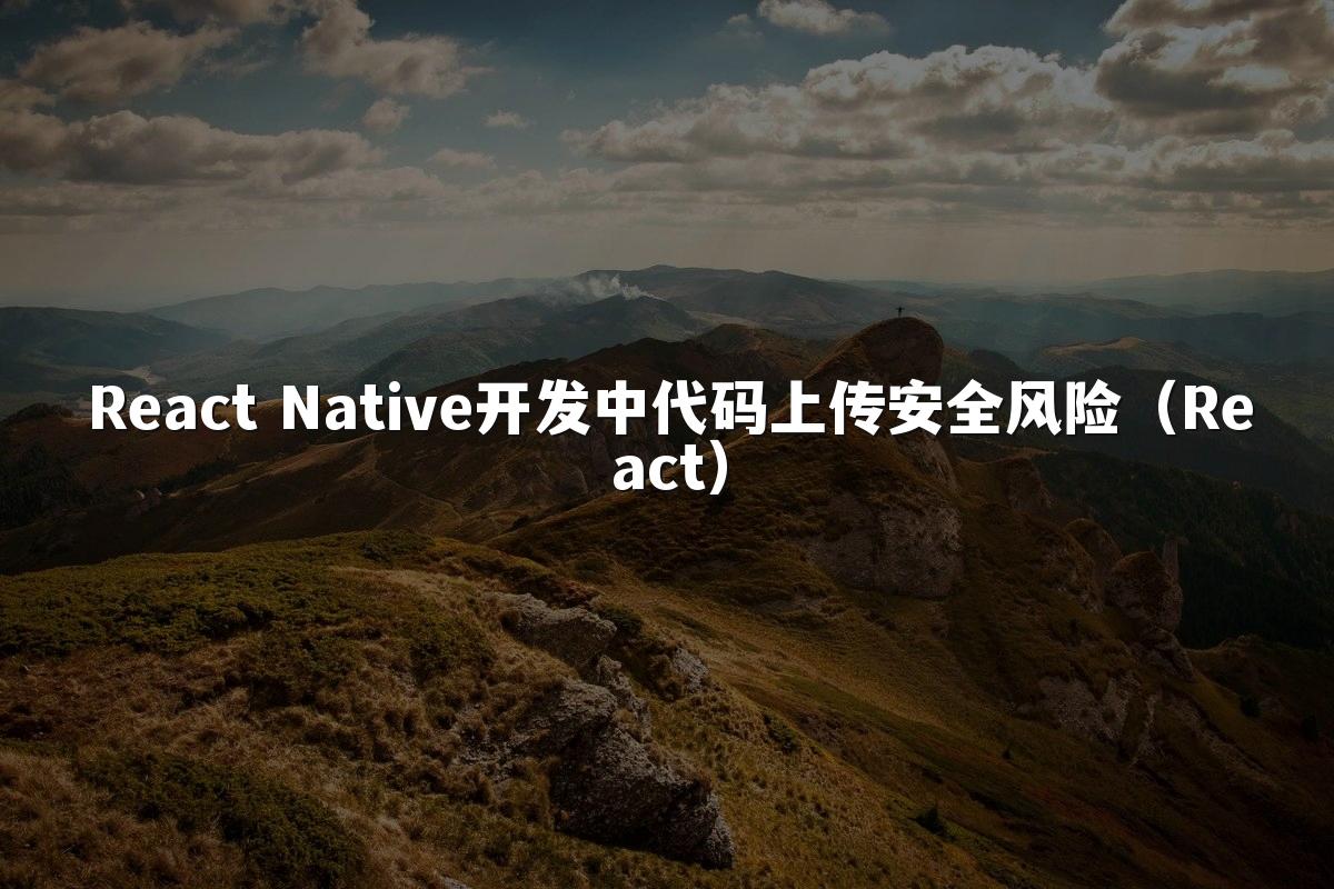 React Native开发中代码上传安全风险（React）