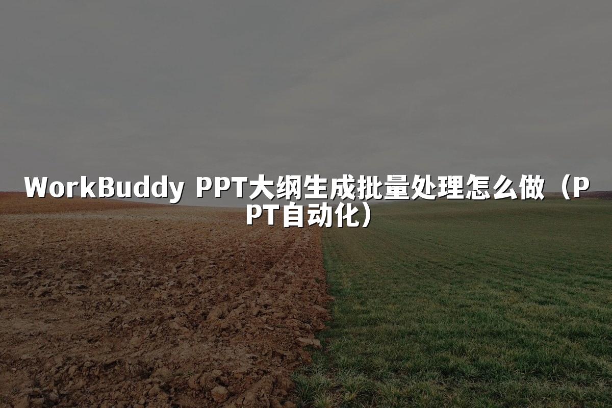 WorkBuddy PPT大纲生成批量处理怎么做（PPT自动化）