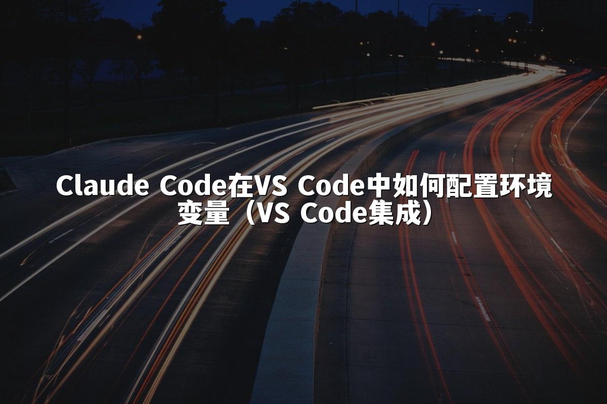 Claude Code在VS Code中如何配置环境变量（VS Code集成）
