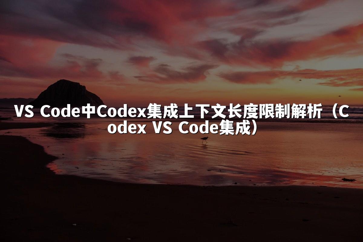 VS Code中Codex集成上下文长度限制解析(Codex VS Code集成)