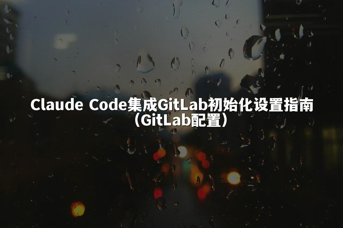 Claude Code集成GitLab初始化设置指南（GitLab配置）