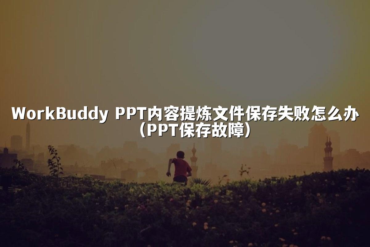 WorkBuddy PPT内容提炼文件保存失败怎么办(PPT保存故障)