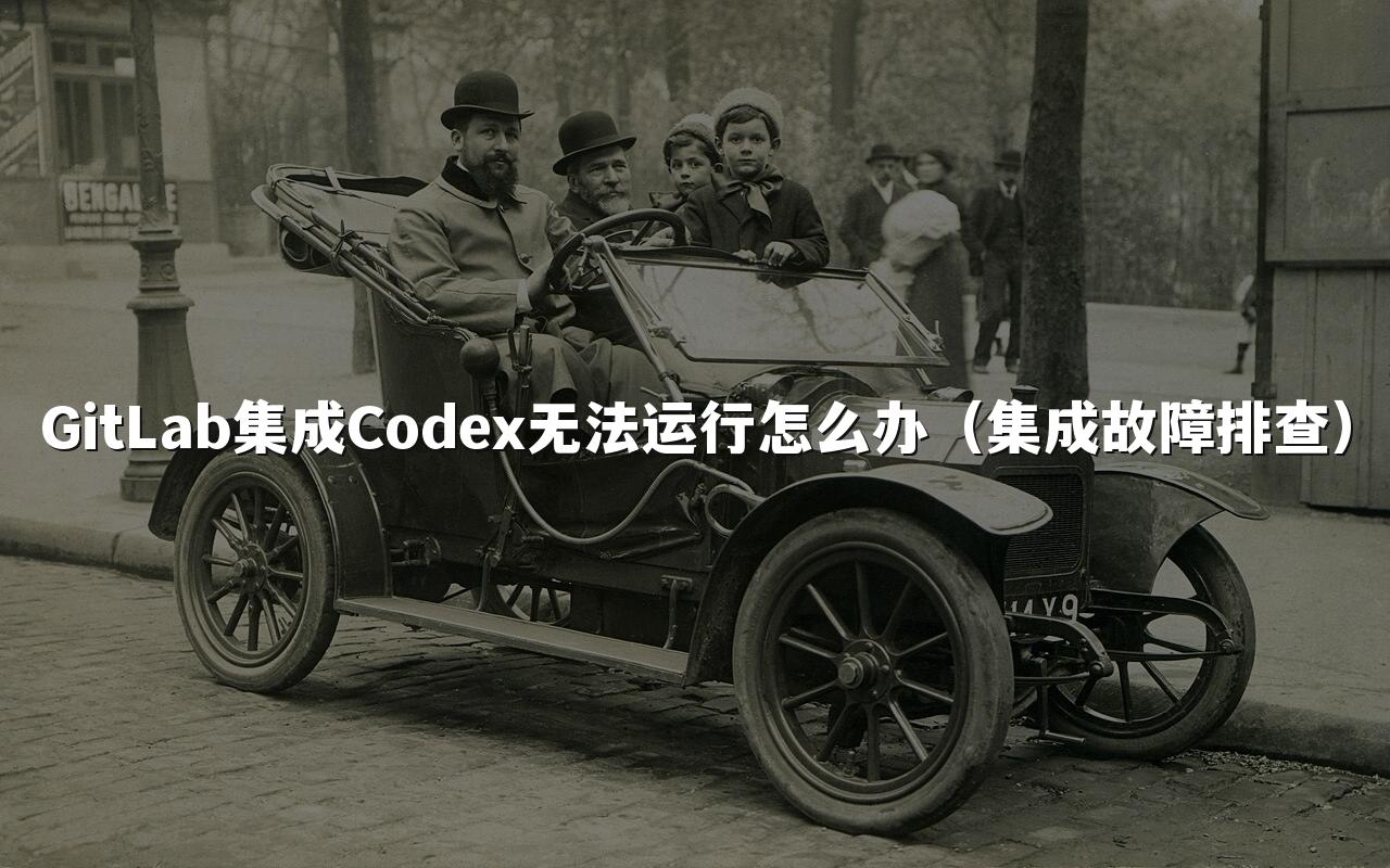 GitLab集成Codex无法运行怎么办（集成故障排查）