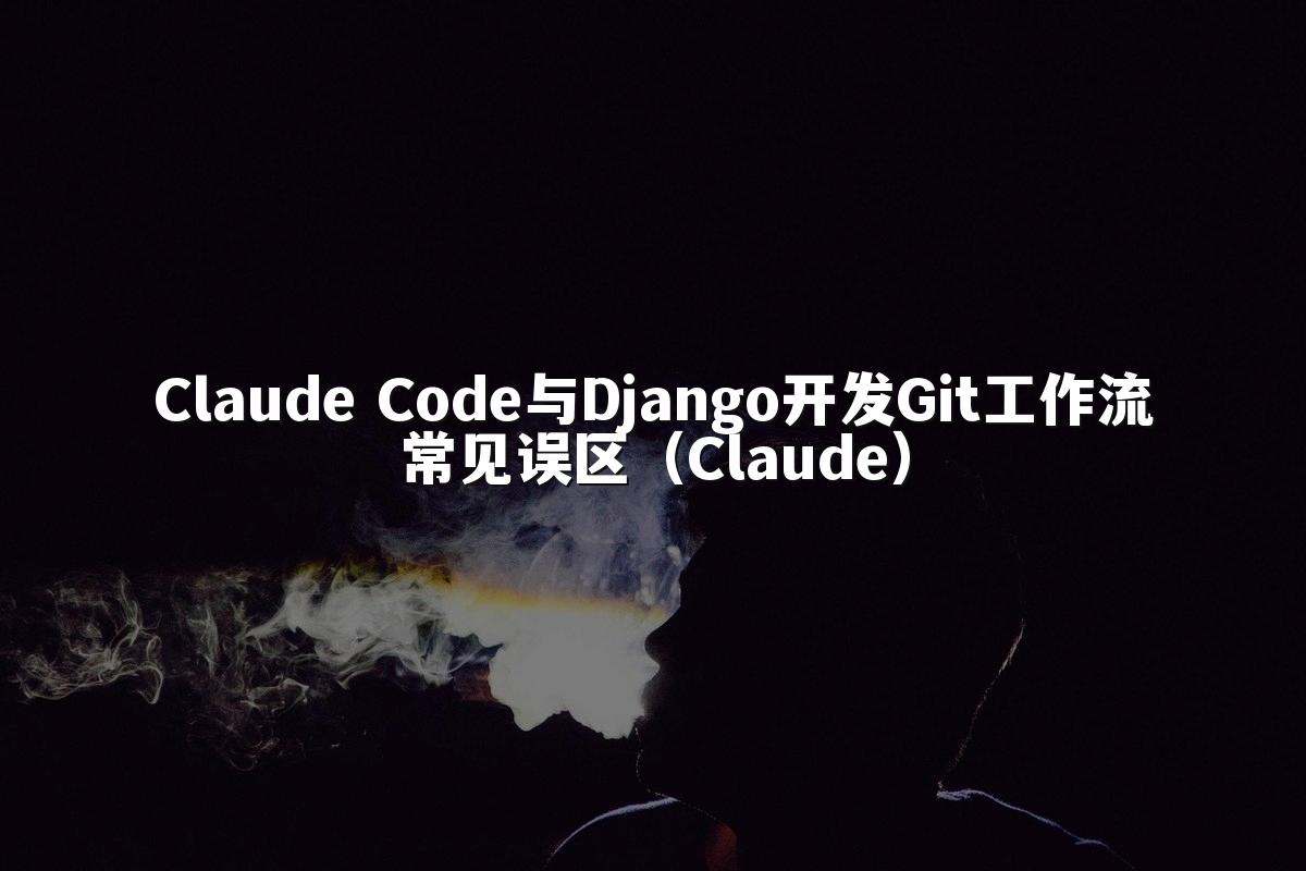 Claude Code与Django开发Git工作流常见误区(Claude)