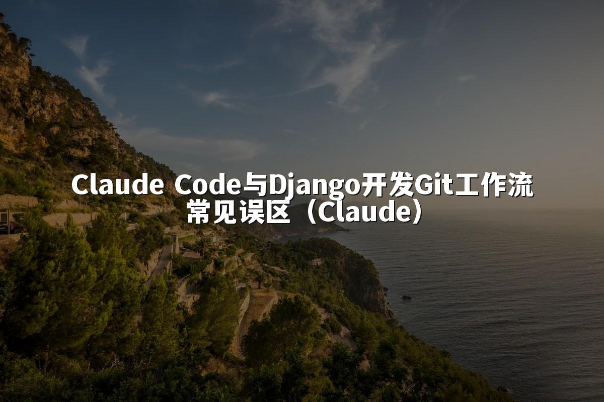 Claude Code与Django开发Git工作流常见误区(Claude)