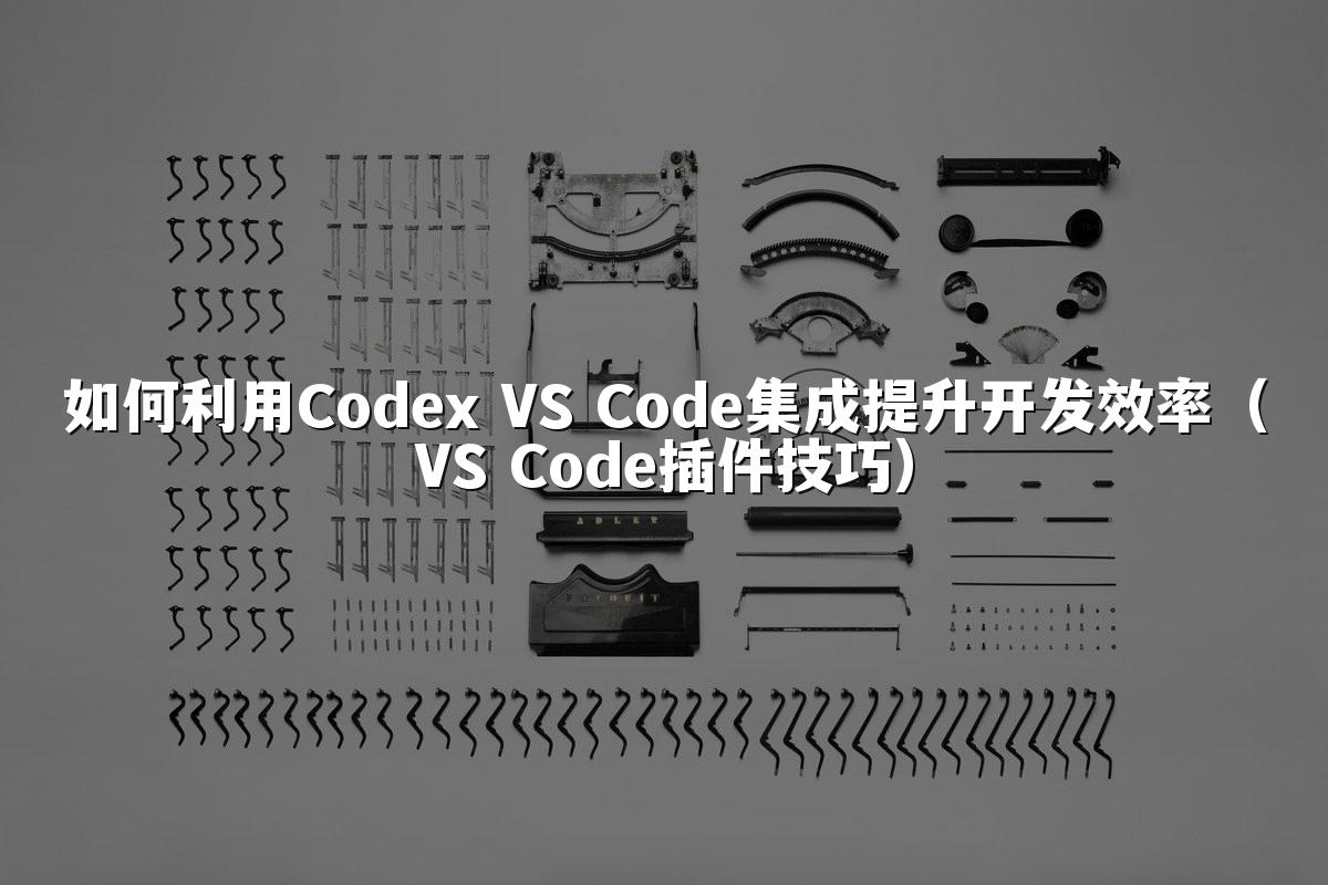 如何利用Codex VS Code集成提升开发效率(VS Code插件技巧)