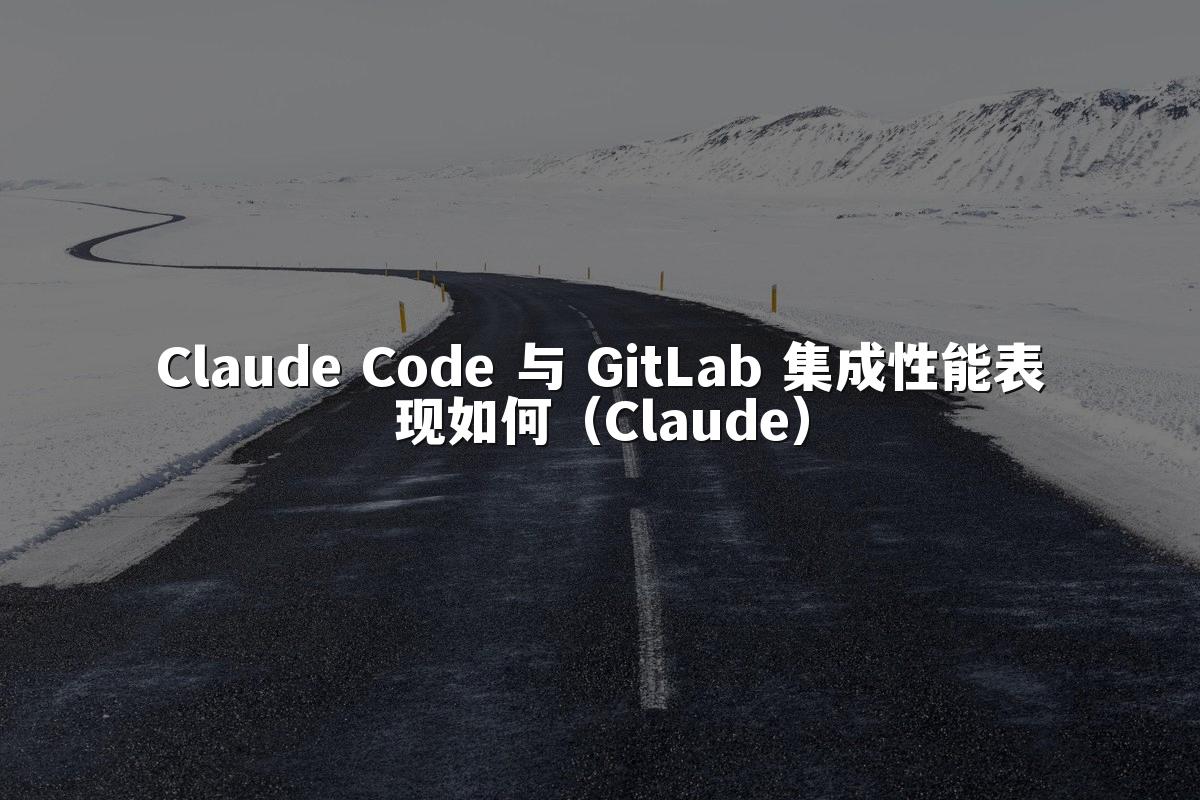 Claude Code 与 GitLab 集成性能表现如何（Claude）