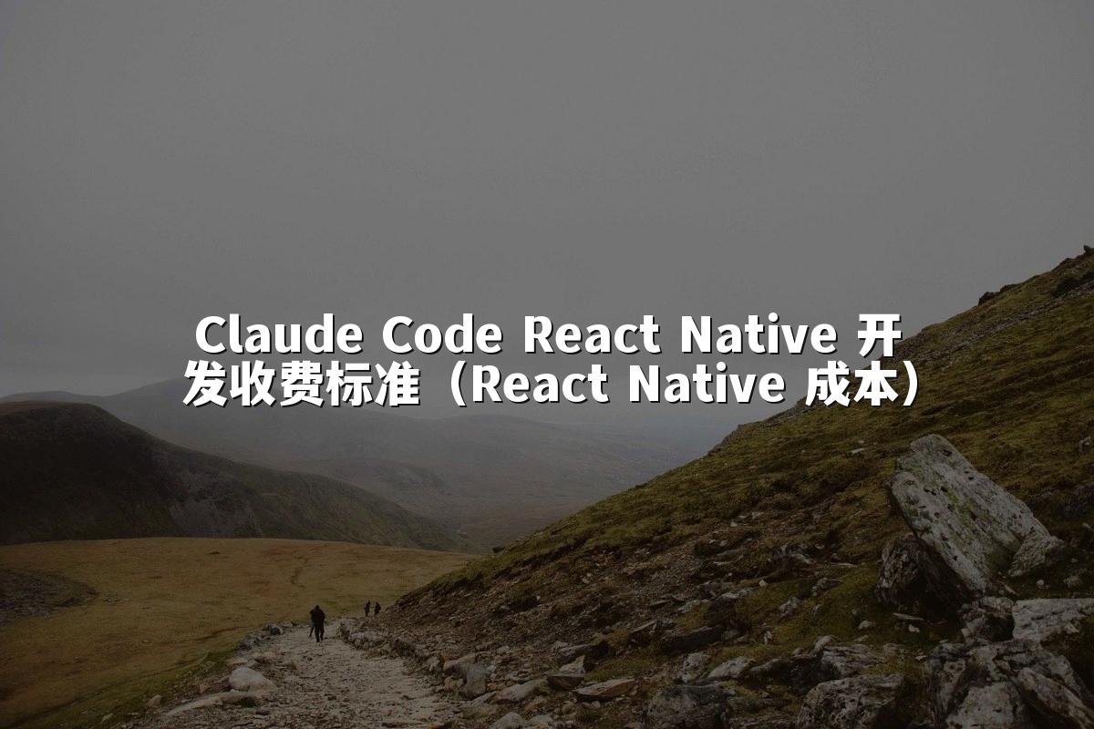 Claude Code React Native 开发收费标准(React Native 成本)