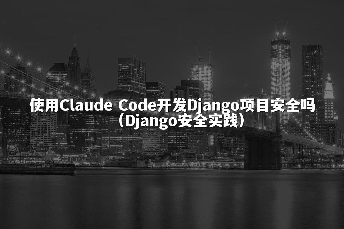 使用Claude Code开发Django项目安全吗(Django安全实践)