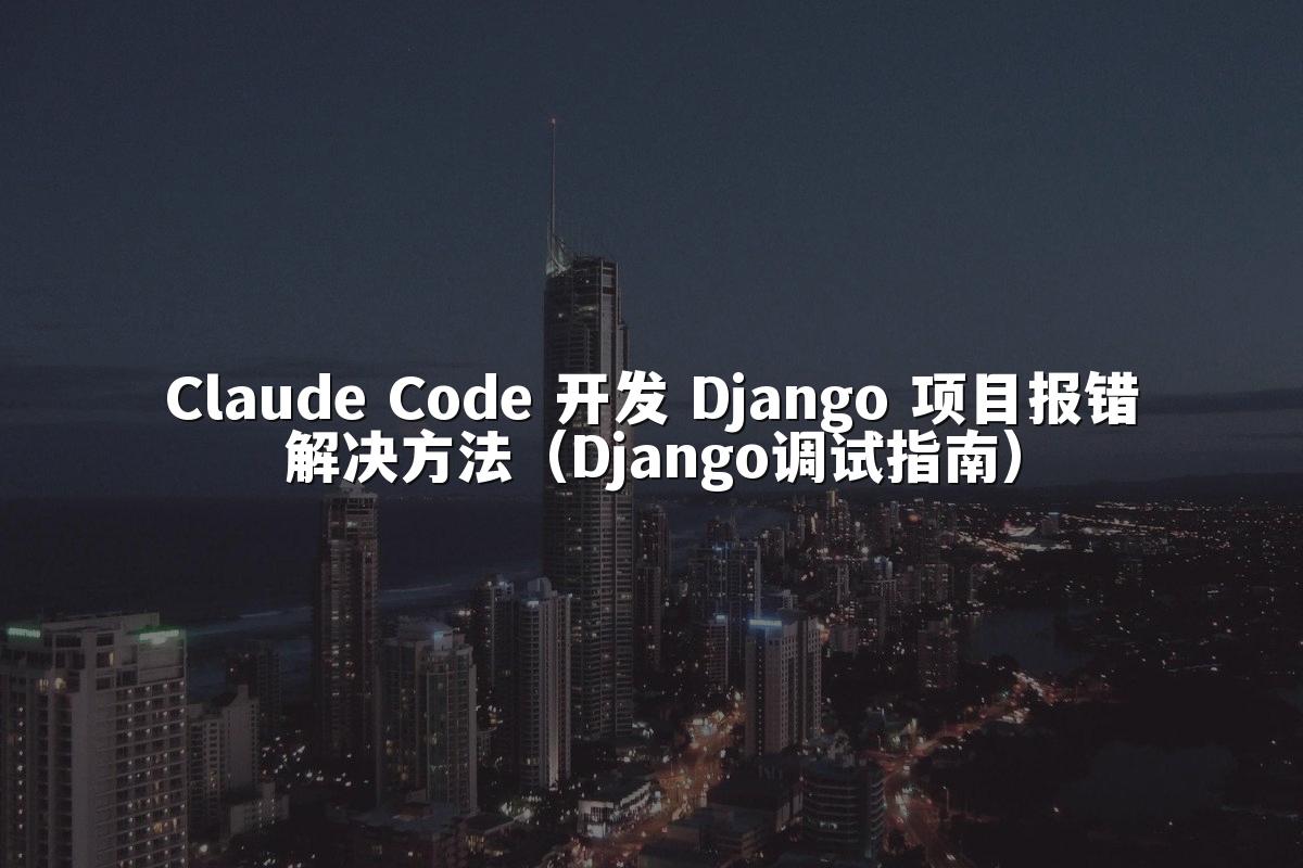 Claude Code 开发 Django 项目报错解决方法(Django调试指南)