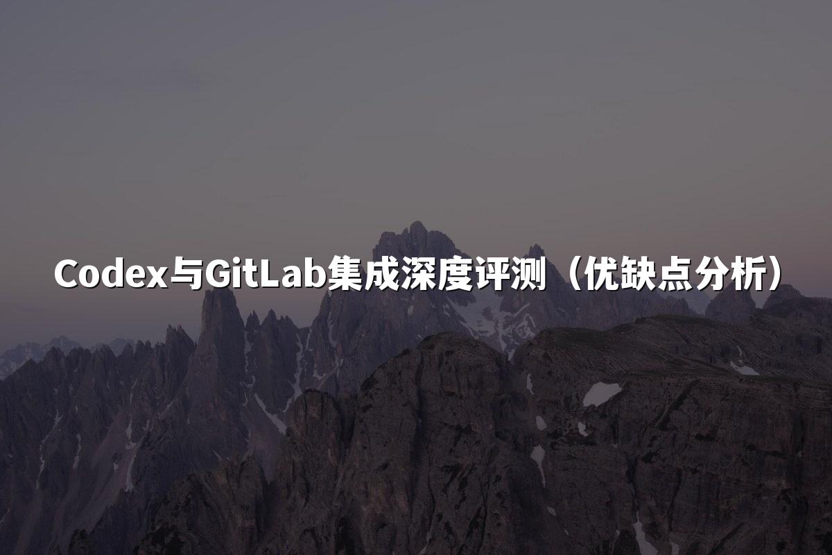Codex与GitLab集成深度评测（优缺点分析）