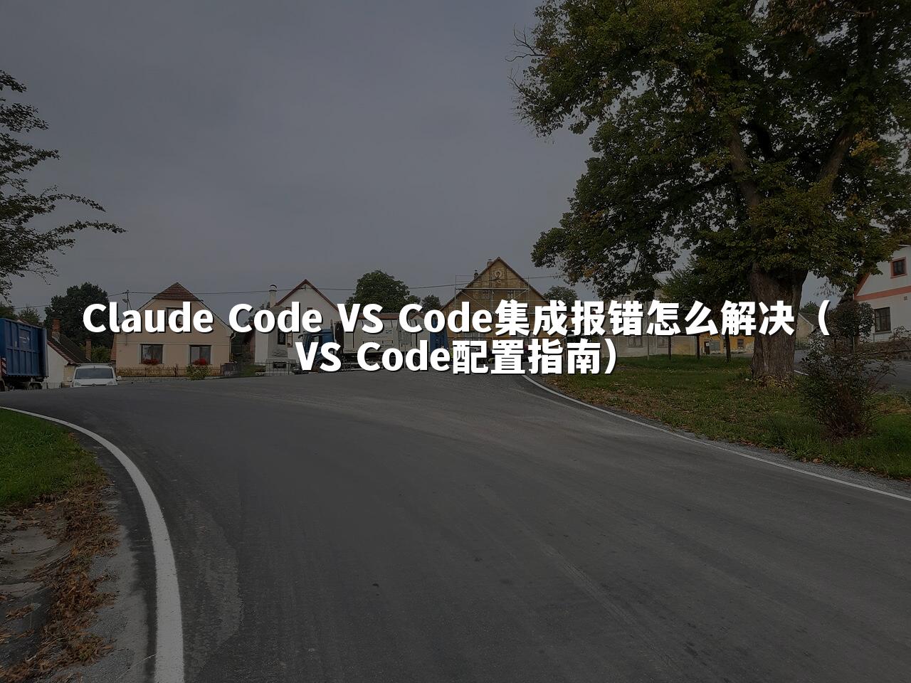 Claude Code VS Code集成报错怎么解决（VS Code配置指南）