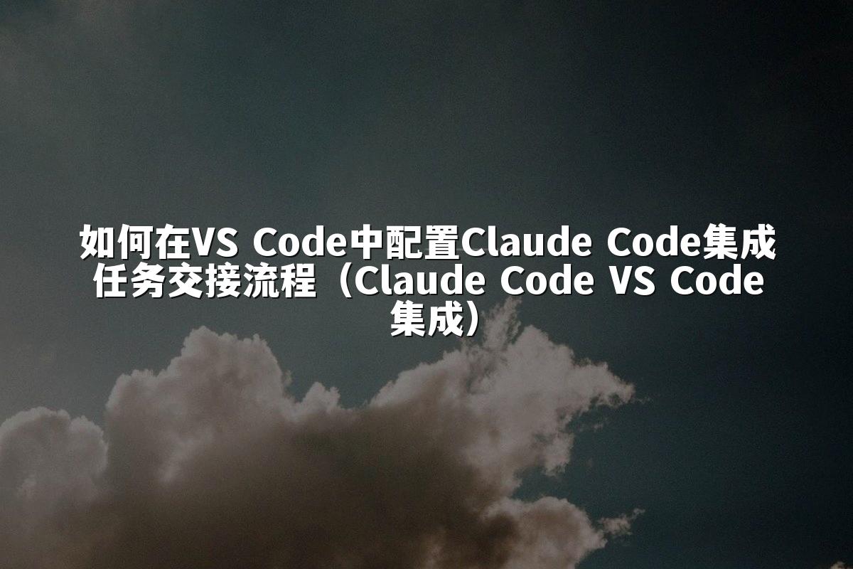 如何在VS Code中配置Claude Code集成任务交接流程（Claude Code VS Code 集成）
