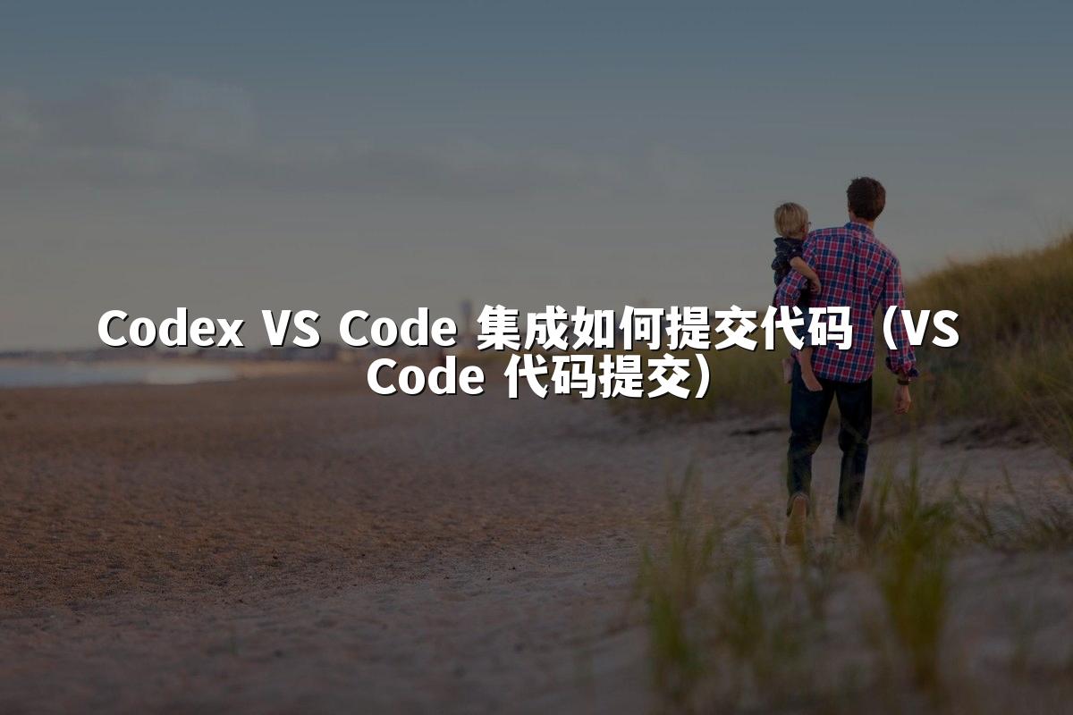 Codex VS Code 集成如何提交代码（VS Code 代码提交）