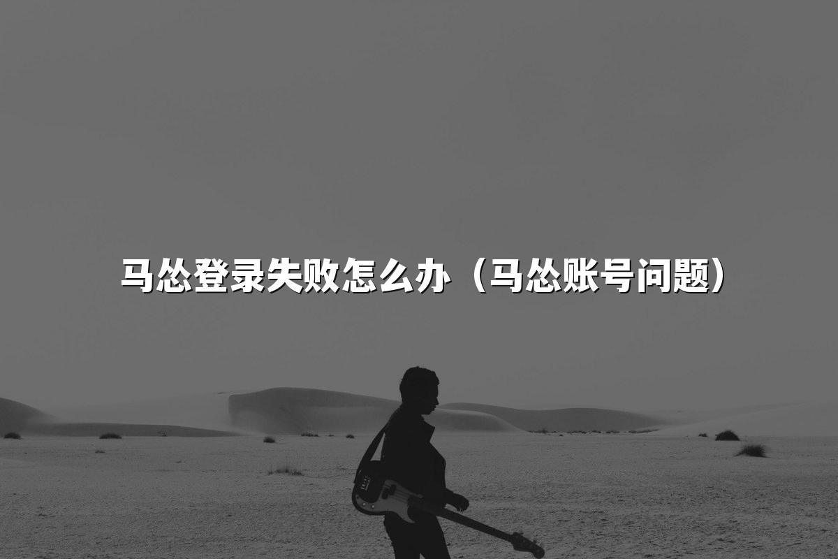 马怂登录失败怎么办(马怂账号问题)