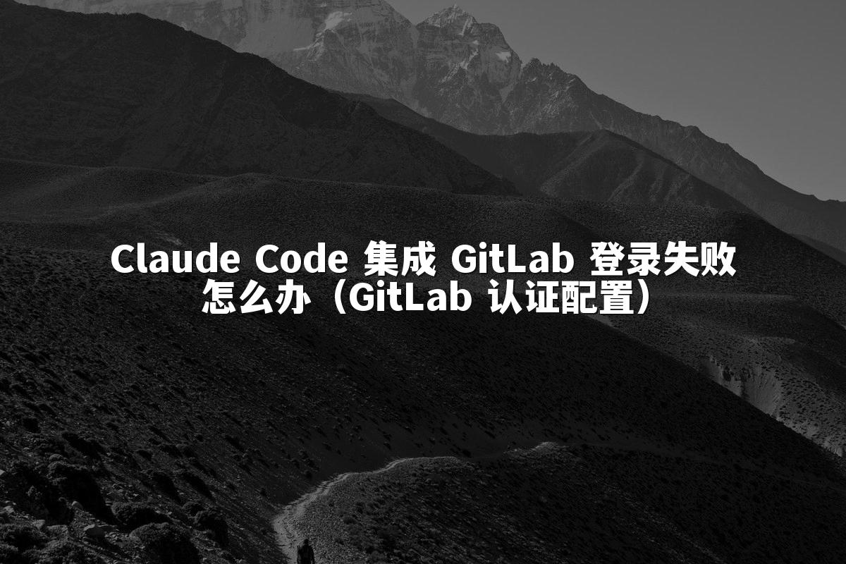 Claude Code 集成 GitLab 登录失败怎么办（GitLab 认证配置）