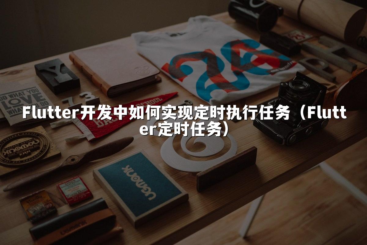 Flutter开发中如何实现定时执行任务（Flutter定时任务）