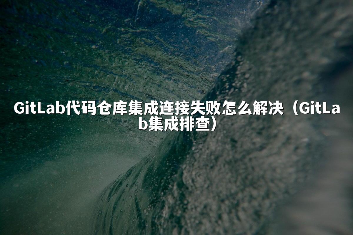 GitLab代码仓库集成连接失败怎么解决（GitLab集成排查）
