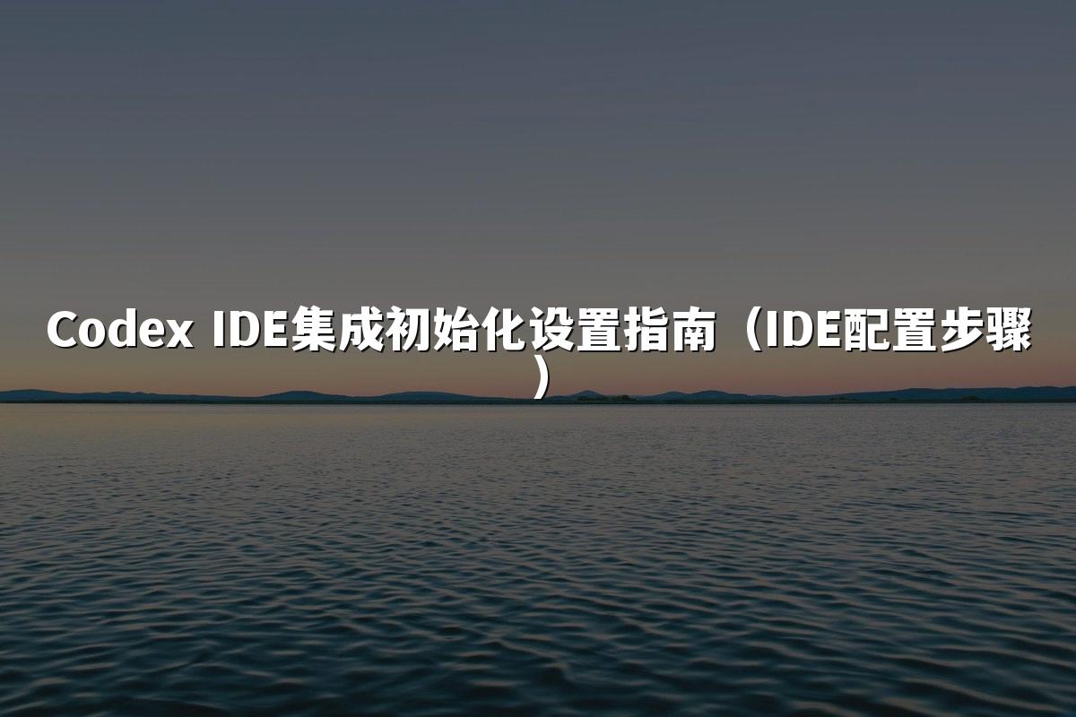 Codex IDE集成初始化设置指南(IDE配置步骤)