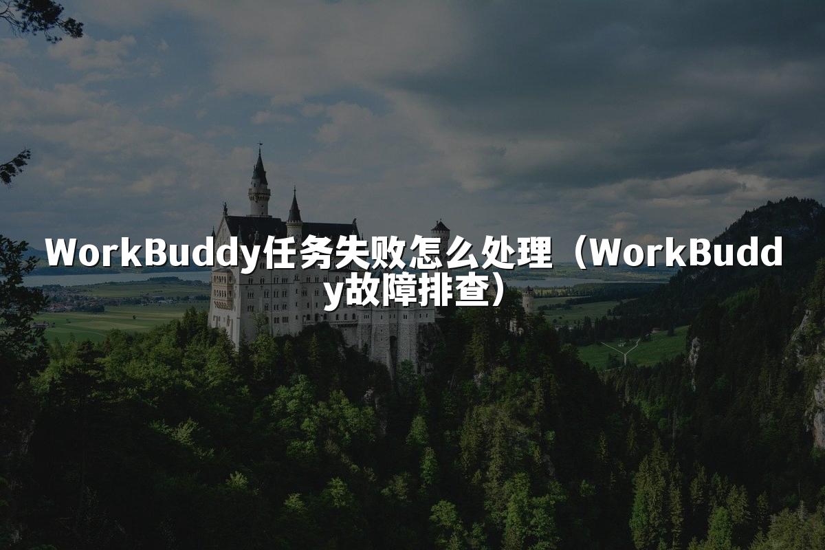 WorkBuddy任务失败怎么处理（WorkBuddy故障排查）
