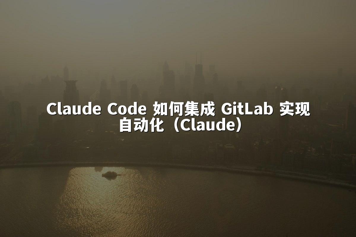 Claude Code 如何集成 GitLab 实现自动化（Claude）