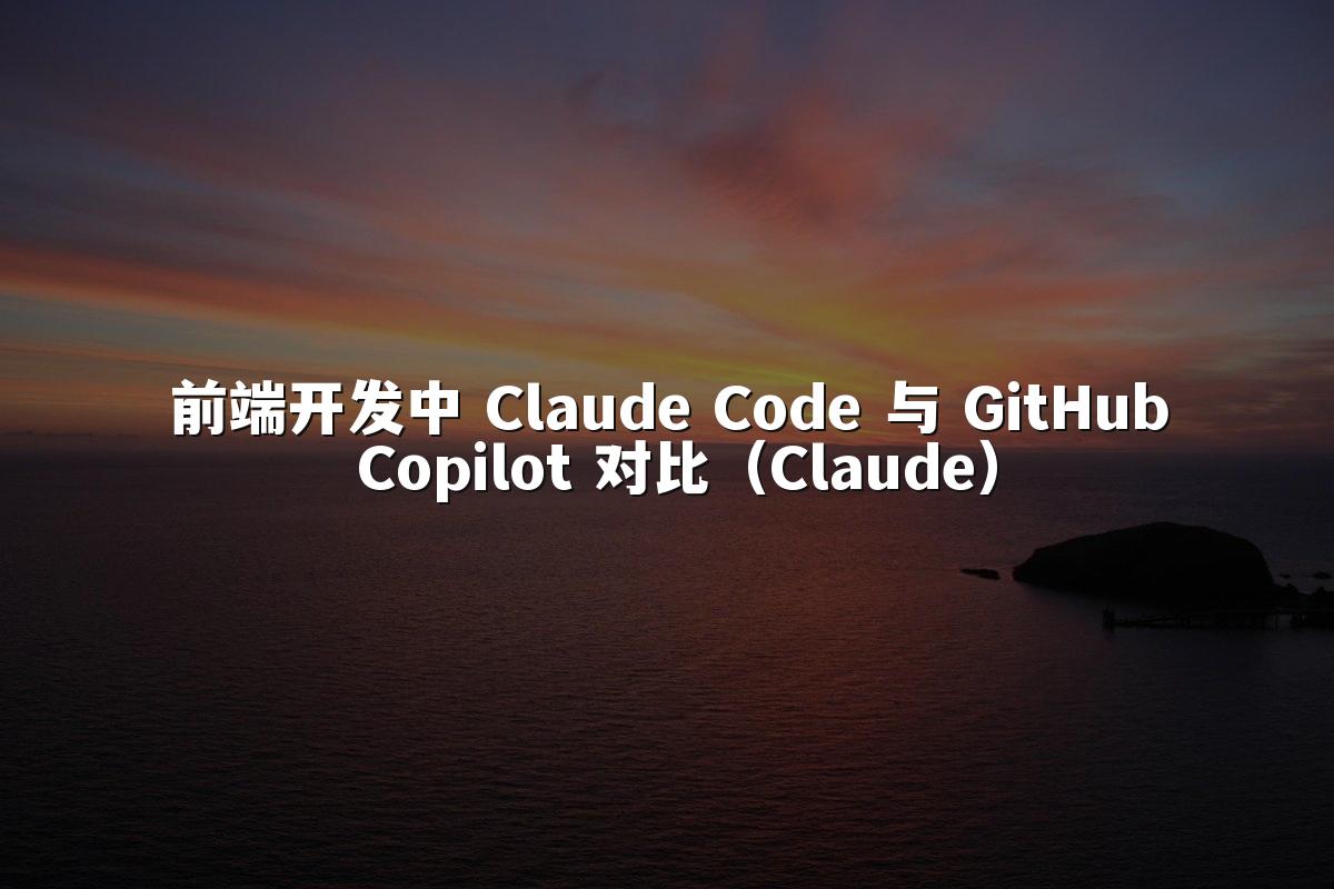 前端开发中 Claude Code 与 GitHub Copilot 对比（Claude）