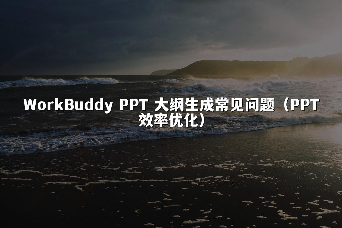 WorkBuddy PPT 大纲生成常见问题（PPT效率优化）