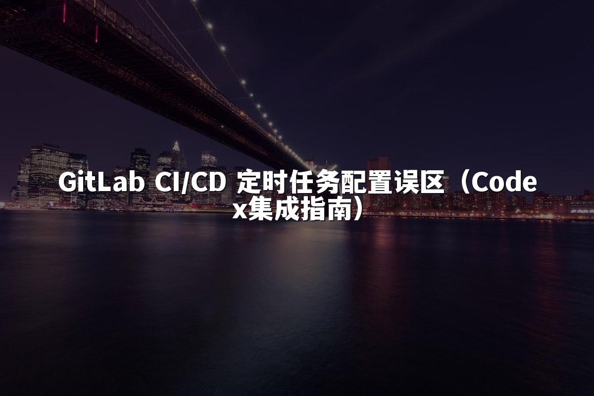 GitLab CI/CD 定时任务配置误区(Codex集成指南)