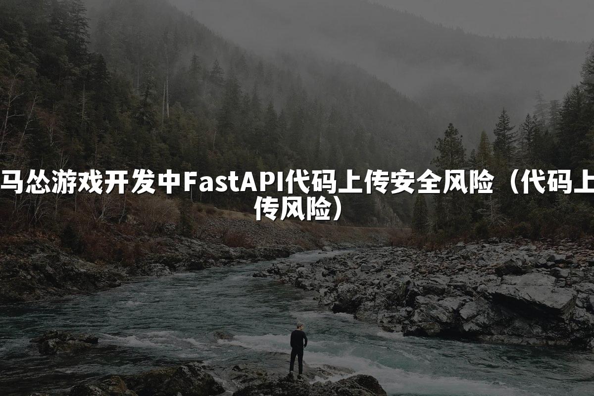 马怂游戏开发中FastAPI代码上传安全风险（代码上传风险）