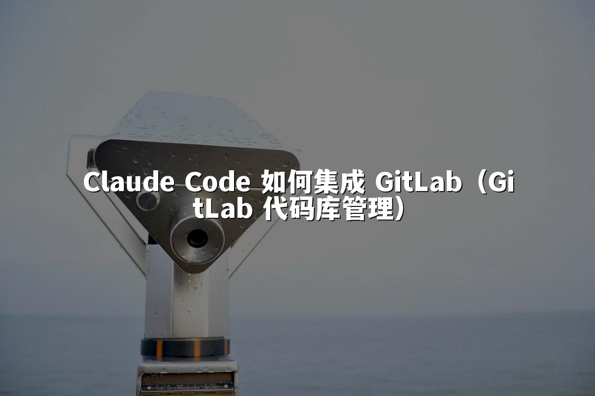Claude Code 如何集成 GitLab(GitLab 代码库管理)