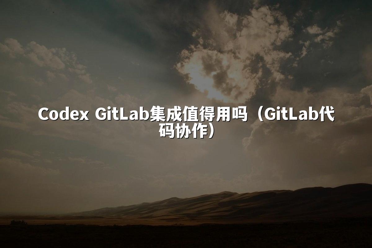 Codex GitLab集成值得用吗（GitLab代码协作）