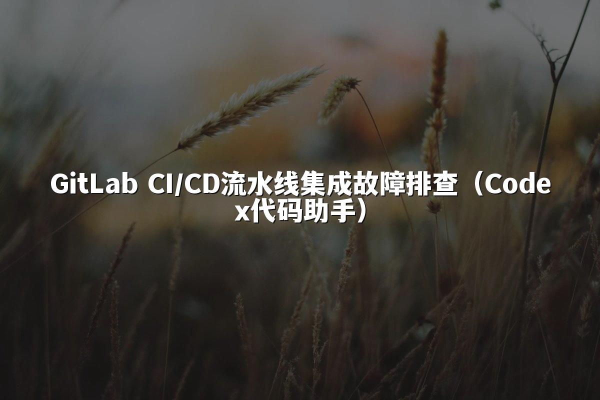 GitLab CI/CD流水线集成故障排查（Codex代码助手）