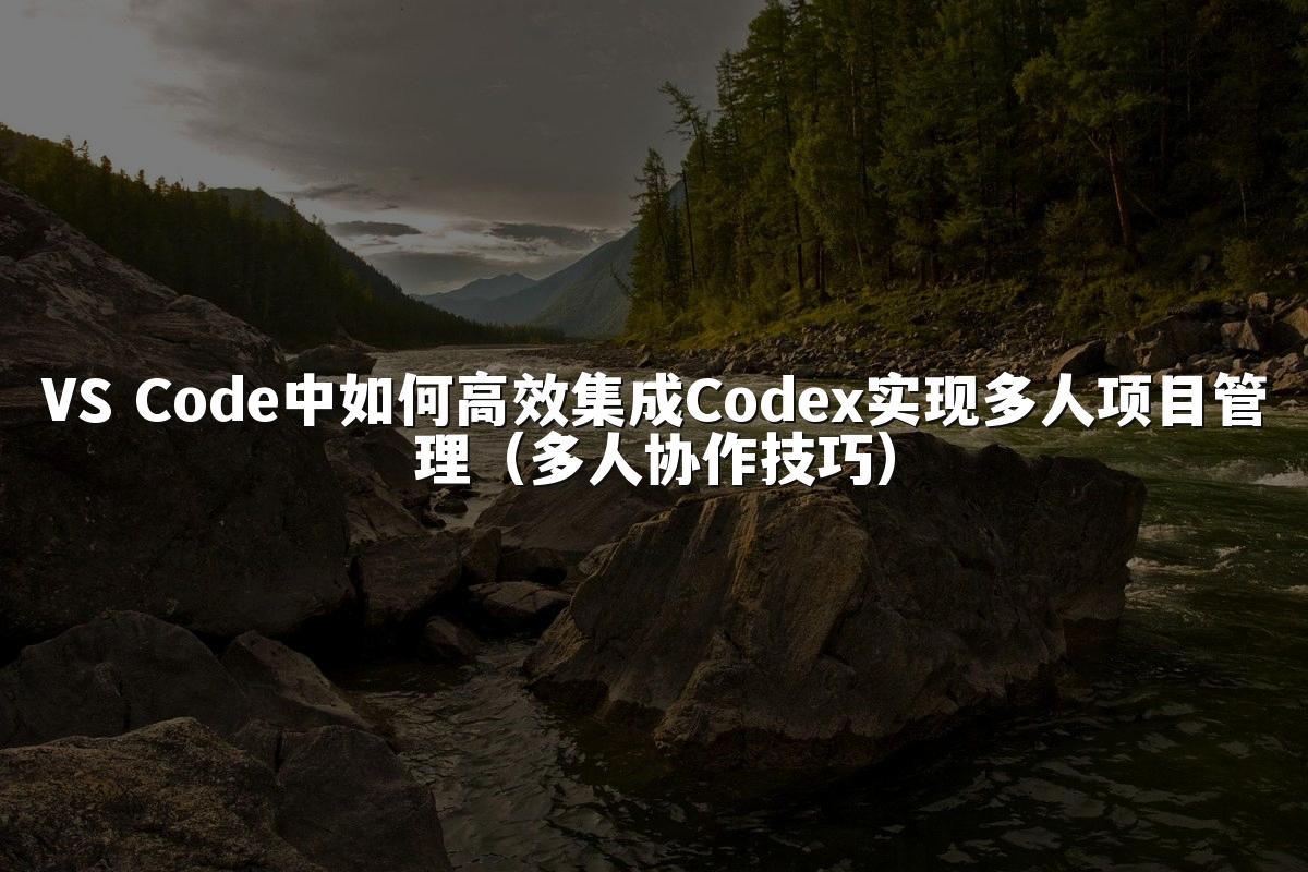 VS Code中如何高效集成Codex实现多人项目管理(多人协作技巧)