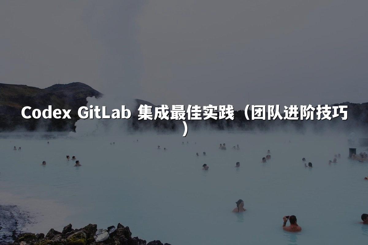 Codex GitLab 集成最佳实践（团队进阶技巧）