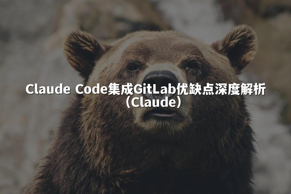 Claude Code集成GitLab优缺点深度解析(Claude)