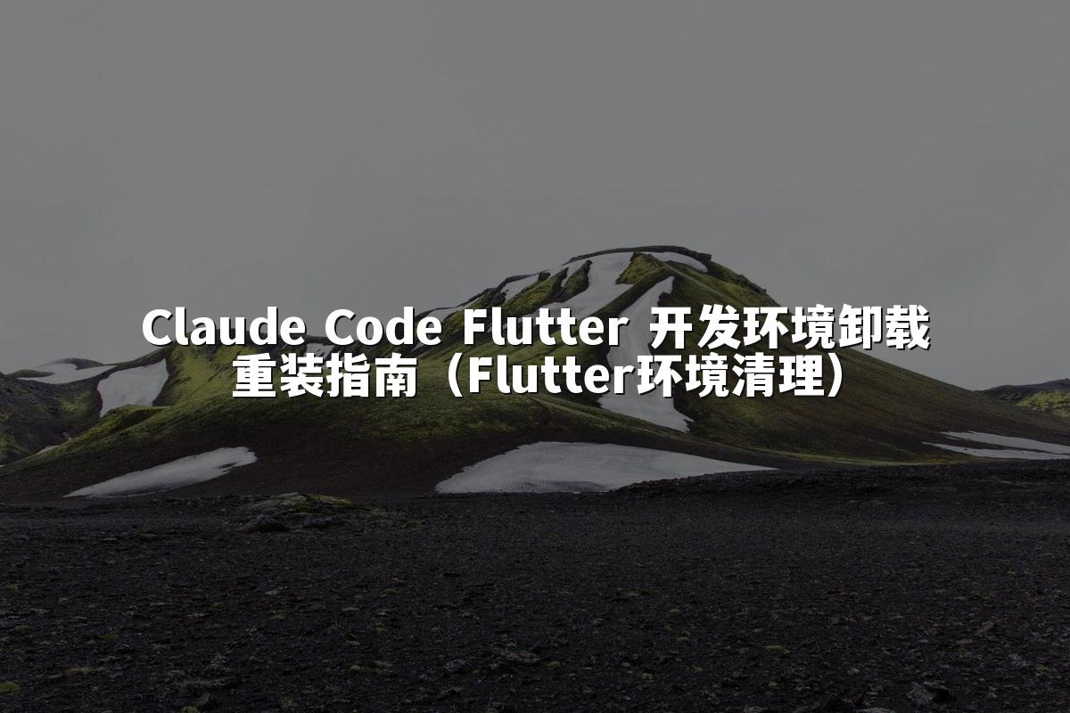 Claude Code Flutter 开发环境卸载重装指南(Flutter环境清理)