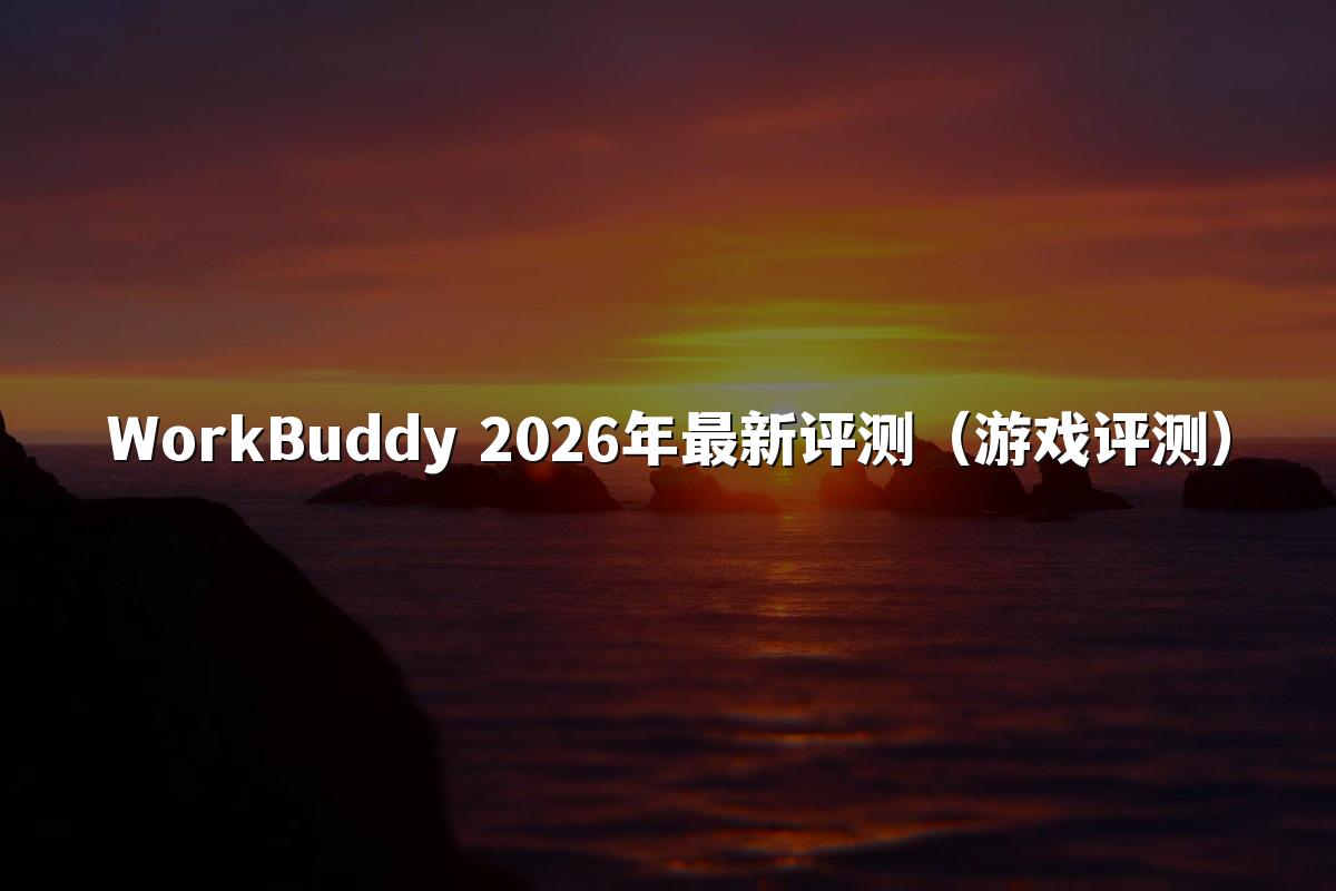 WorkBuddy 2026年最新评测(游戏评测)