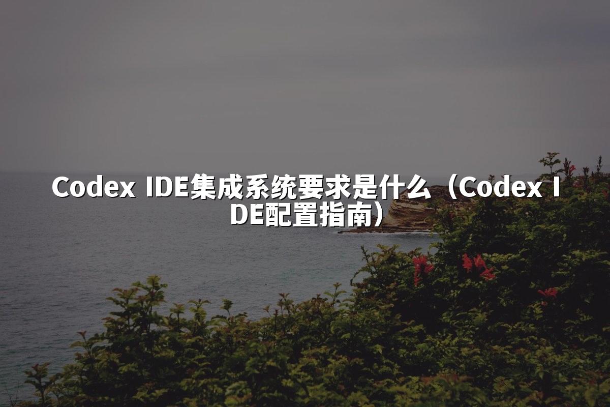 Codex IDE集成系统要求是什么(Codex IDE配置指南)