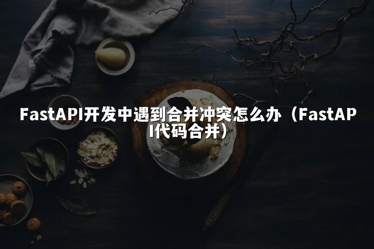 FastAPI开发中遇到合并冲突怎么办(FastAPI代码合并)