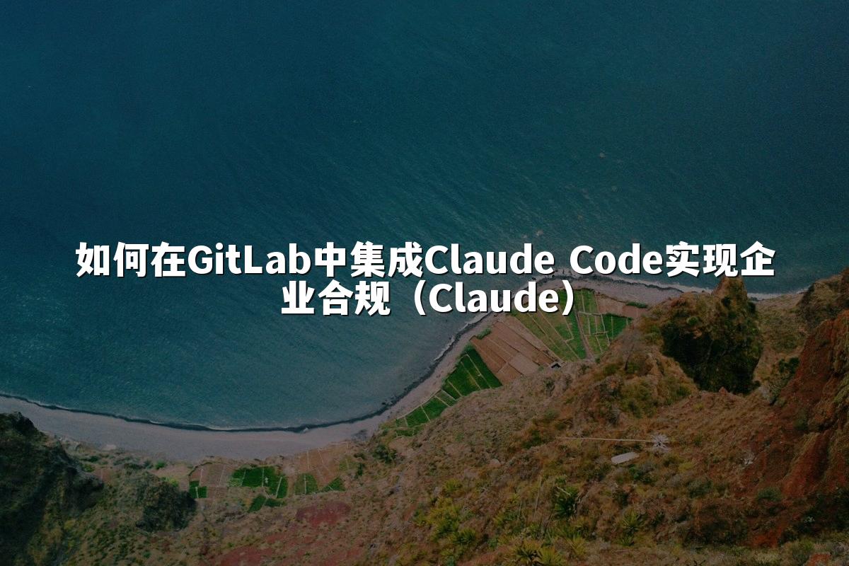 如何在GitLab中集成Claude Code实现企业合规（Claude）