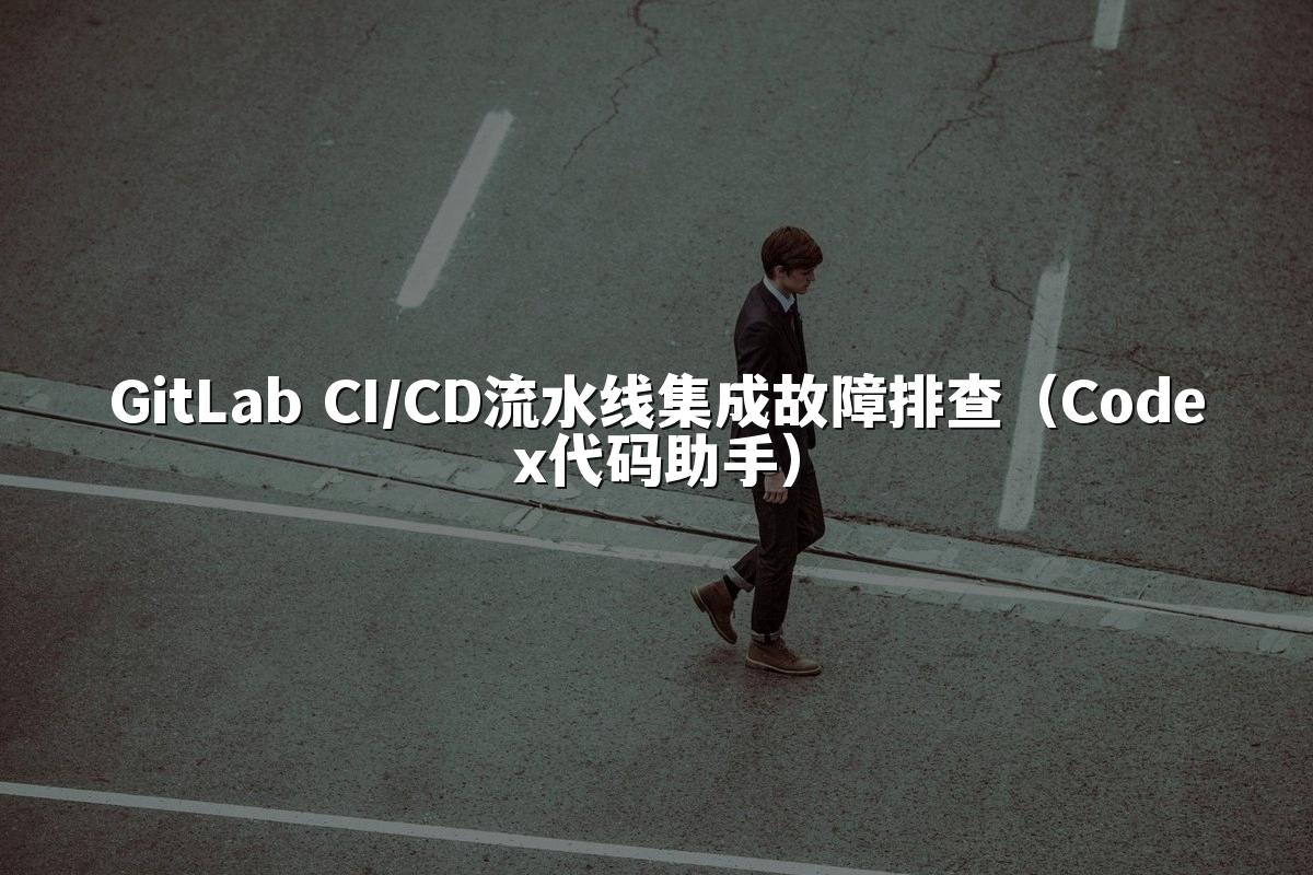 GitLab CI/CD流水线集成故障排查(Codex代码助手)