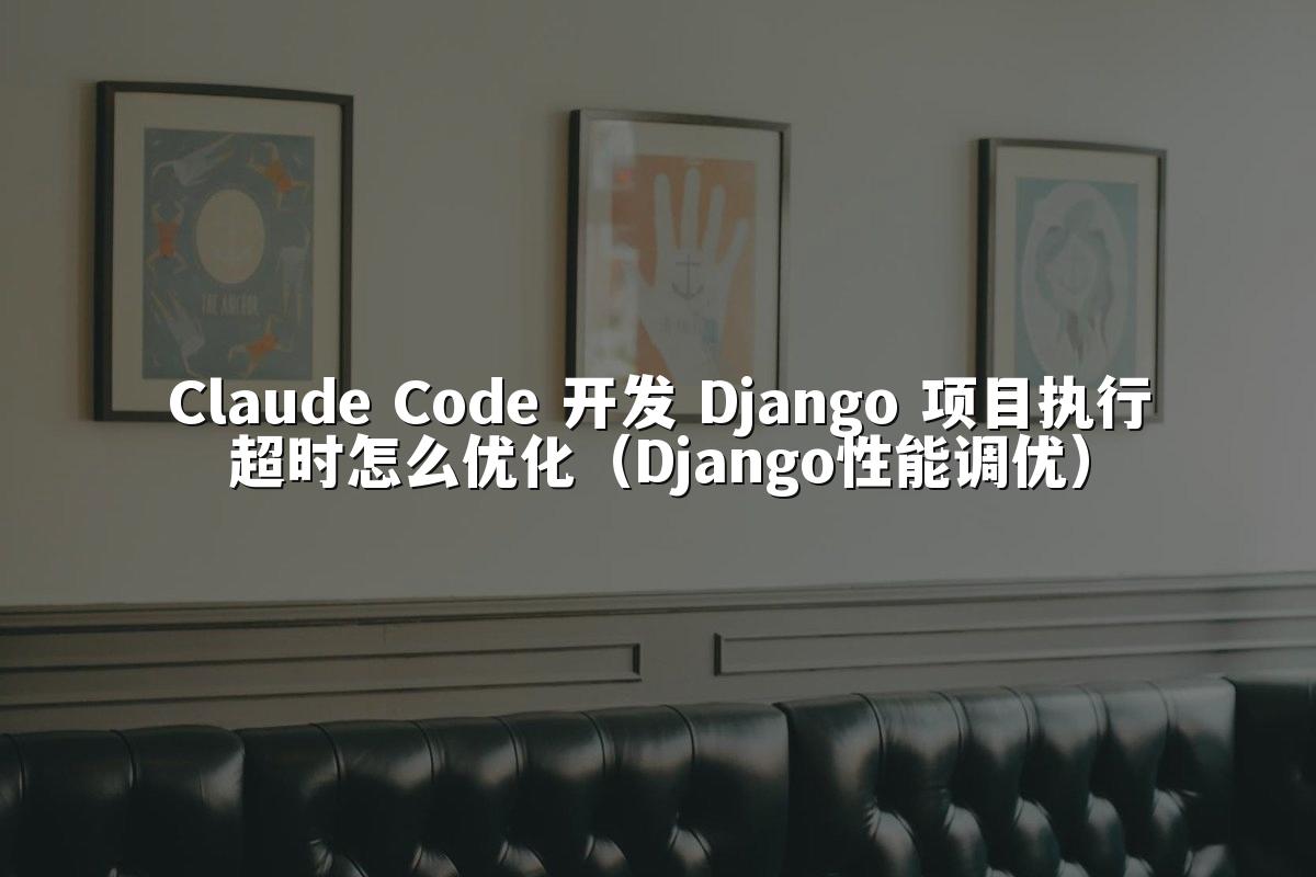 Claude Code 开发 Django 项目执行超时怎么优化（Django性能调优）
